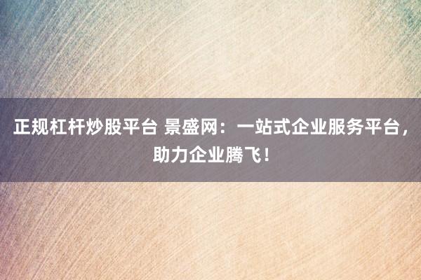 正规杠杆炒股平台 景盛网：一站式企业服务平台，助力企业腾飞！