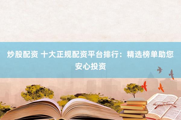 炒股配资 十大正规配资平台排行：精选榜单助您安心投资