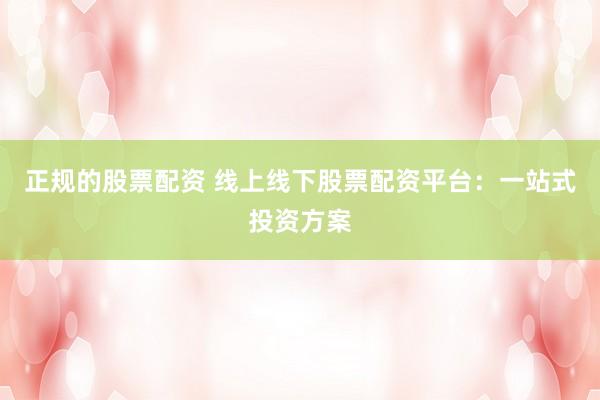 正规的股票配资 线上线下股票配资平台：一站式投资方案