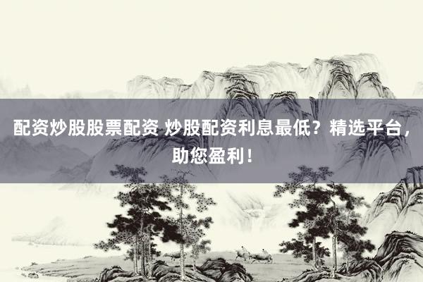 配资炒股股票配资 炒股配资利息最低？精选平台，助您盈利！
