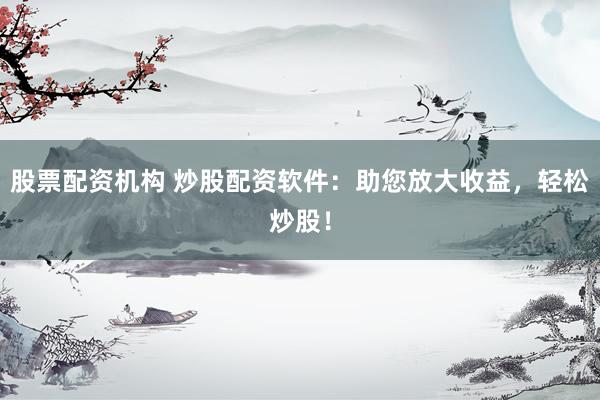 股票配资机构 炒股配资软件：助您放大收益，轻松炒股！