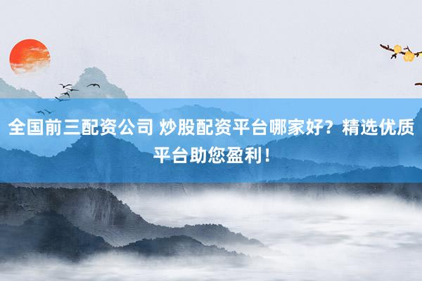全国前三配资公司 炒股配资平台哪家好？精选优质平台助您盈利！