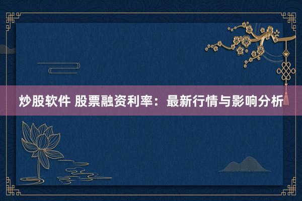 炒股软件 股票融资利率：最新行情与影响分析