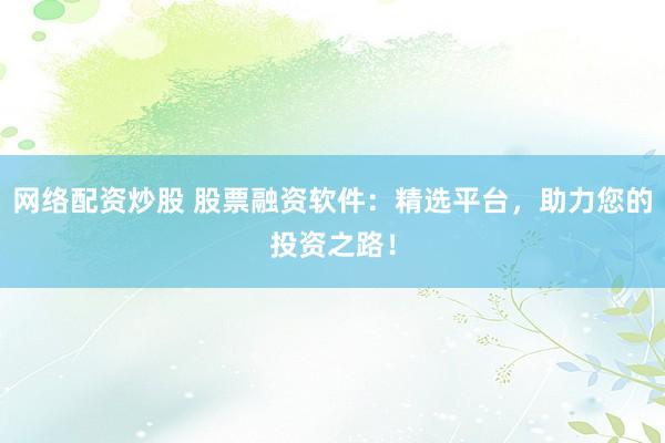 网络配资炒股 股票融资软件：精选平台，助力您的投资之路！