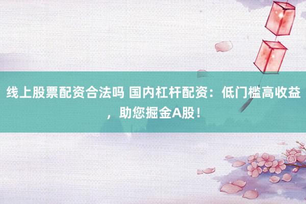 线上股票配资合法吗 国内杠杆配资：低门槛高收益，助您掘金A股！