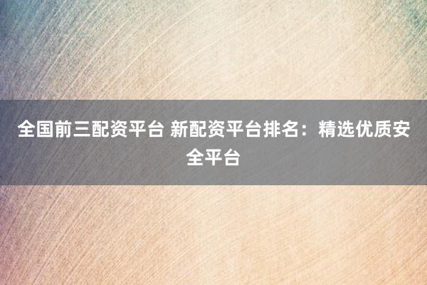 全国前三配资平台 新配资平台排名：精选优质安全平台
