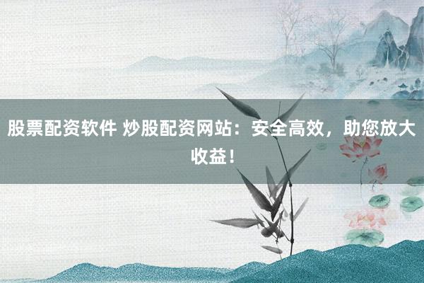 股票配资软件 炒股配资网站：安全高效，助您放大收益！
