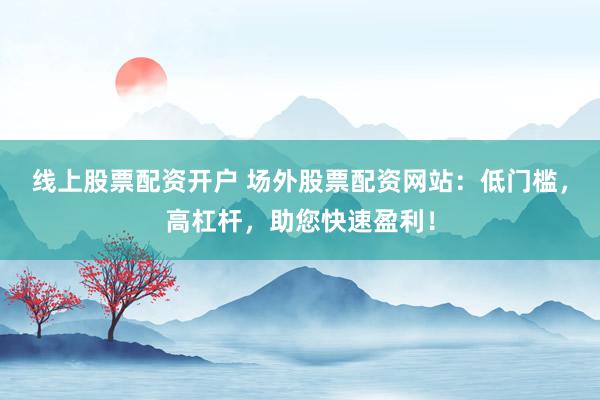 线上股票配资开户 场外股票配资网站：低门槛，高杠杆，助您快速盈利！