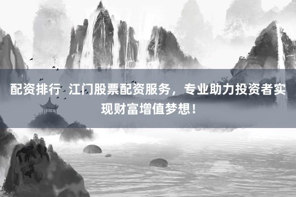 配资排行  江门股票配资服务，专业助力投资者实现财富增值梦想！