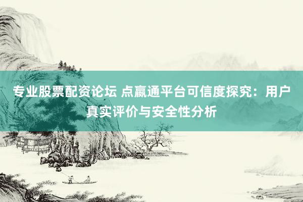 专业股票配资论坛 点嬴通平台可信度探究：用户真实评价与安全性分析