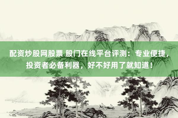 配资炒股网股票 股门在线平台评测：专业便捷，投资者必备利器，好不好用了就知道！