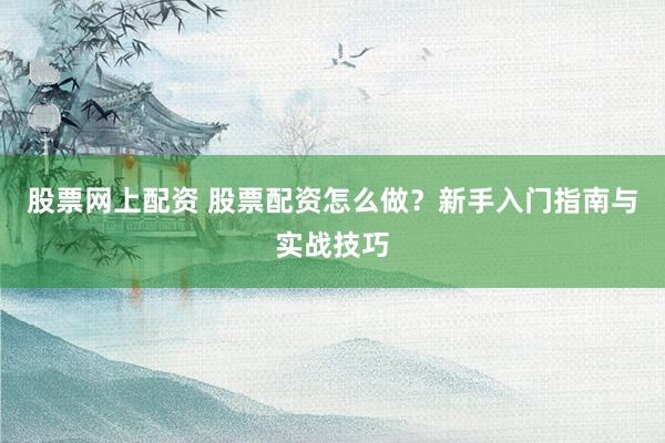 股票网上配资 股票配资怎么做？新手入门指南与实战技巧