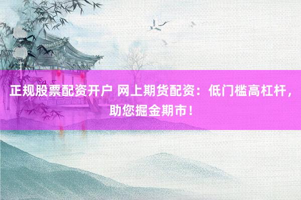 正规股票配资开户 网上期货配资：低门槛高杠杆，助您掘金期市！