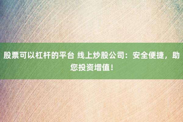 股票可以杠杆的平台 线上炒股公司：安全便捷，助您投资增值！