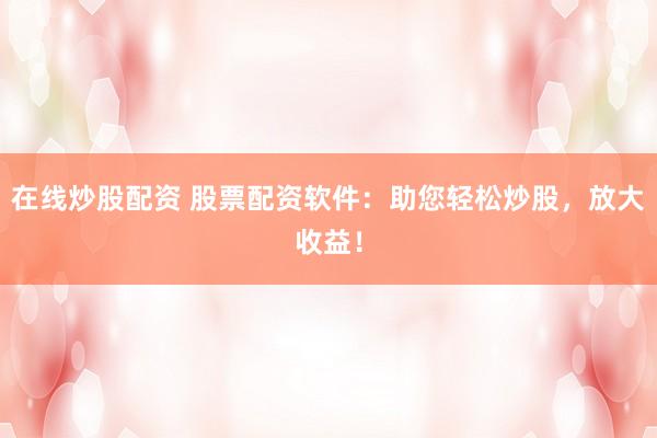 在线炒股配资 股票配资软件：助您轻松炒股，放大收益！