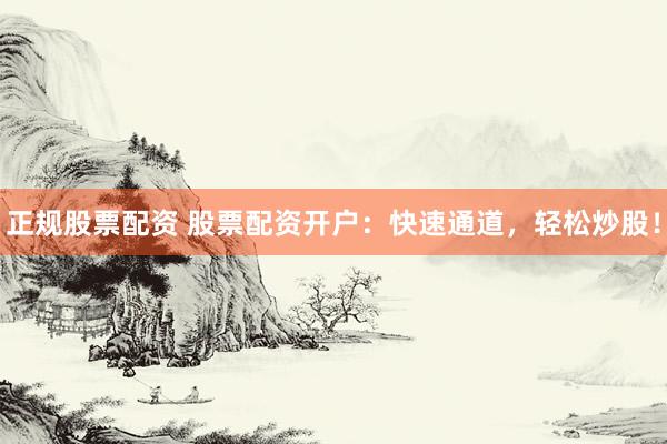 正规股票配资 股票配资开户：快速通道，轻松炒股！