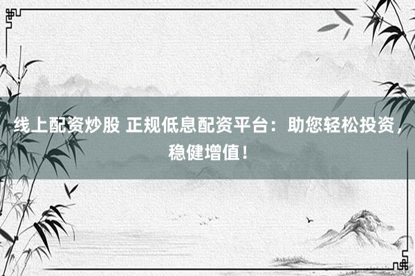 线上配资炒股 正规低息配资平台：助您轻松投资，稳健增值！
