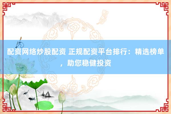 配资网络炒股配资 正规配资平台排行：精选榜单，助您稳健投资