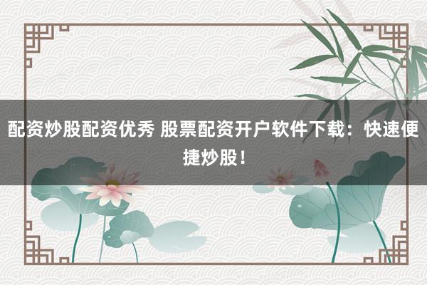 配资炒股配资优秀 股票配资开户软件下载：快速便捷炒股！