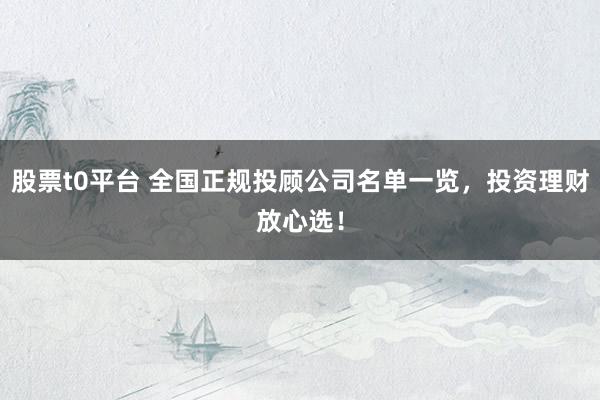 股票t0平台 全国正规投顾公司名单一览，投资理财放心选！