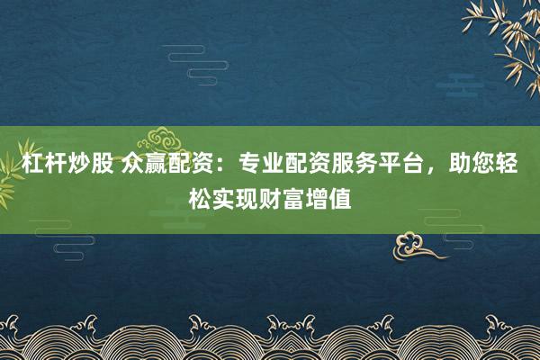 杠杆炒股 众赢配资：专业配资服务平台，助您轻松实现财富增值