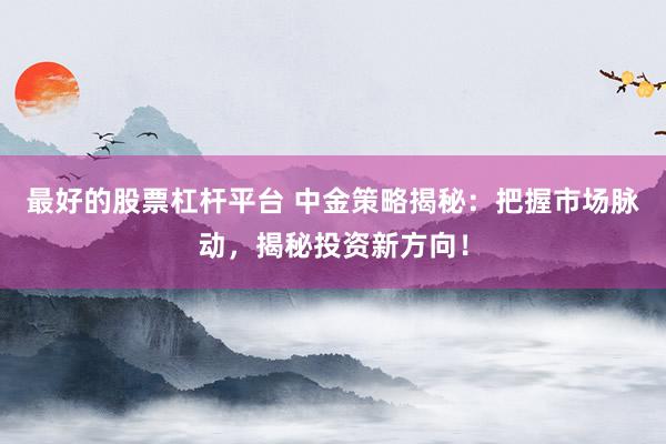 最好的股票杠杆平台 中金策略揭秘：把握市场脉动，揭秘投资新方向！