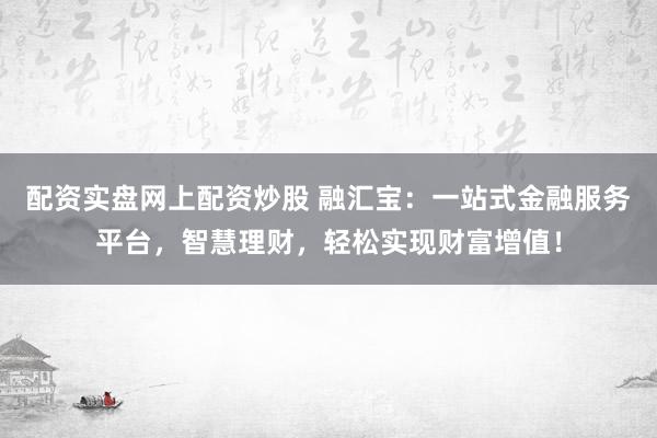 配资实盘网上配资炒股 融汇宝：一站式金融服务平台，智慧理财，轻松实现财富增值！