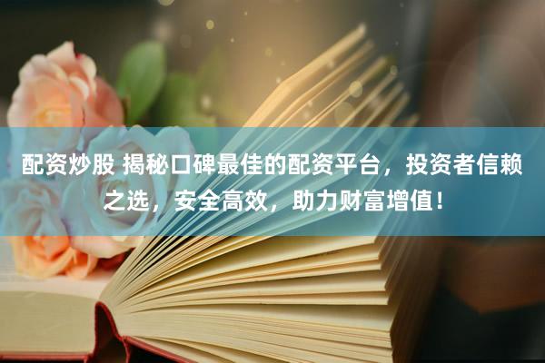 配资炒股 揭秘口碑最佳的配资平台，投资者信赖之选，安全高效，助力财富增值！