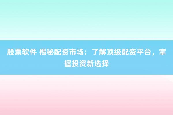 股票软件 揭秘配资市场：了解顶级配资平台，掌握投资新选择