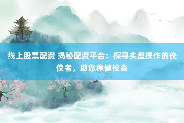 线上股票配资 揭秘配资平台：探寻实盘操作的佼佼者，助您稳健投资
