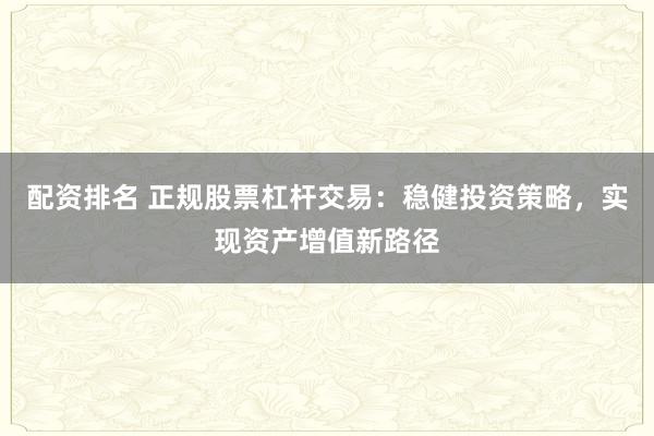 配资排名 正规股票杠杆交易：稳健投资策略，实现资产增值新路径