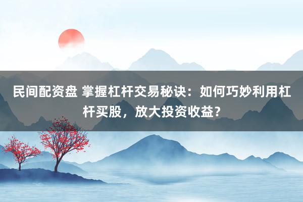 民间配资盘 掌握杠杆交易秘诀：如何巧妙利用杠杆买股，放大投资收益？