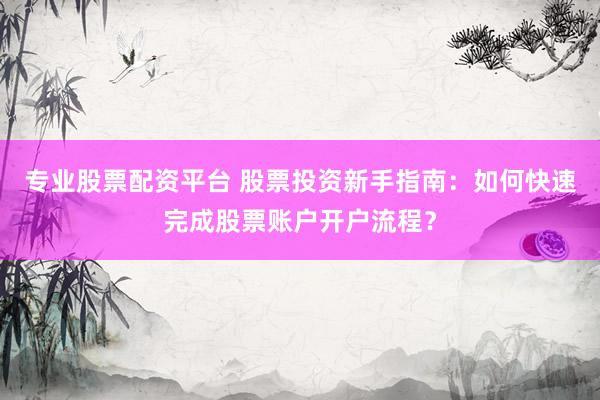 专业股票配资平台 股票投资新手指南：如何快速完成股票账户开户流程？