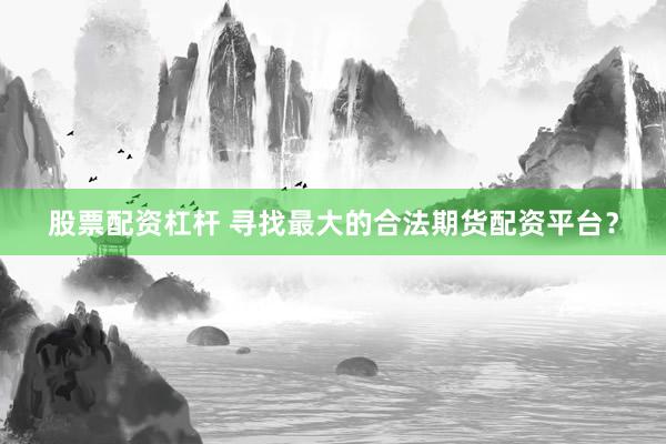 股票配资杠杆 寻找最大的合法期货配资平台？