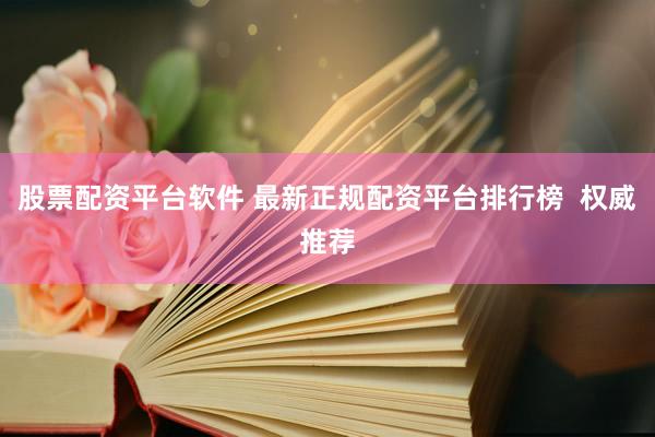 股票配资平台软件 最新正规配资平台排行榜  权威推荐
