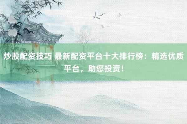 炒股配资技巧 最新配资平台十大排行榜：精选优质平台，助您投资！