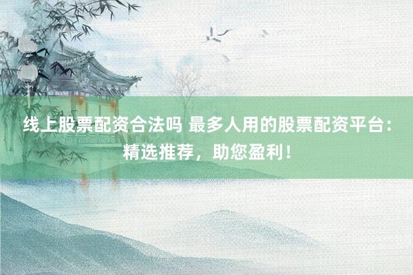 线上股票配资合法吗 最多人用的股票配资平台：精选推荐，助您盈利！