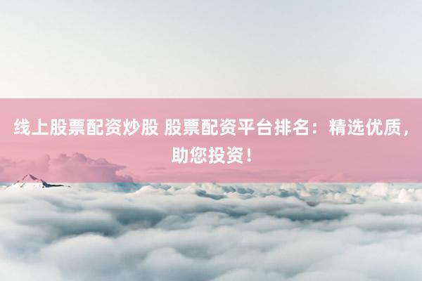 线上股票配资炒股 股票配资平台排名：精选优质，助您投资！