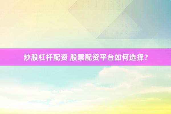 炒股杠杆配资 股票配资平台如何选择？