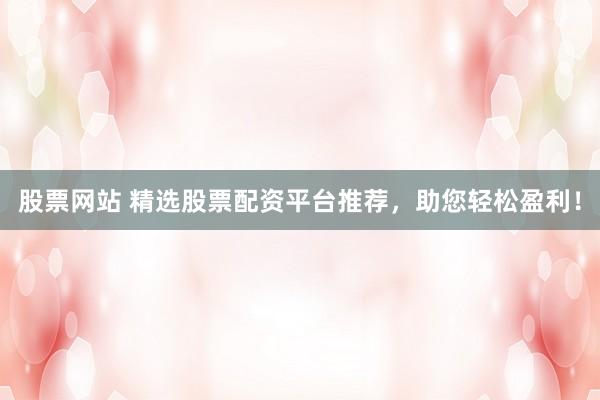 股票网站 精选股票配资平台推荐，助您轻松盈利！