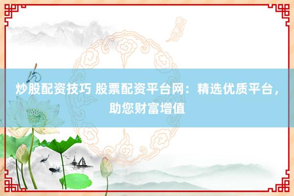 炒股配资技巧 股票配资平台网：精选优质平台，助您财富增值