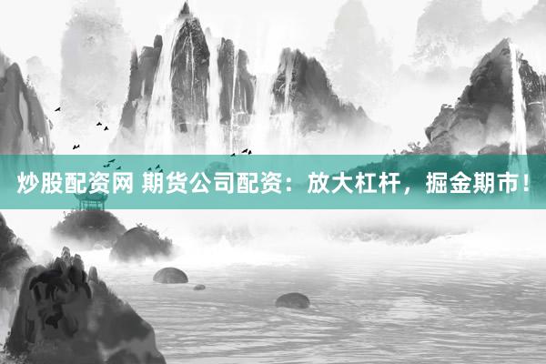 炒股配资网 期货公司配资：放大杠杆，掘金期市！