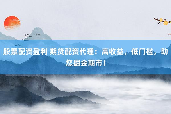 股票配资盈利 期货配资代理：高收益，低门槛，助您掘金期市！