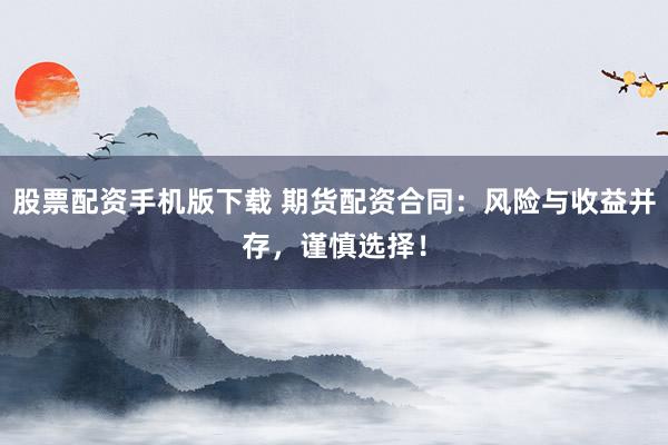 股票配资手机版下载 期货配资合同：风险与收益并存，谨慎选择！