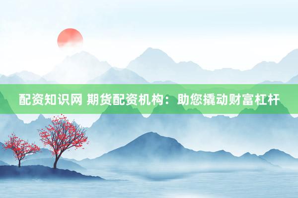 配资知识网 期货配资机构：助您撬动财富杠杆