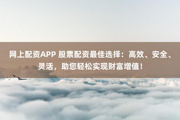 网上配资APP 股票配资最佳选择：高效、安全、灵活，助您轻松实现财富增值！