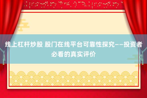 线上杠杆炒股 股门在线平台可靠性探究——投资者必看的真实评价