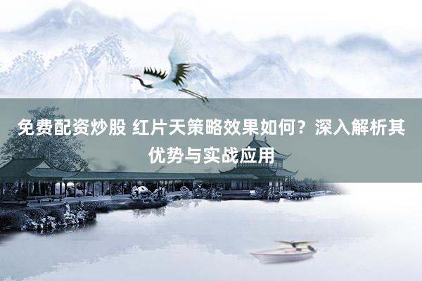 免费配资炒股 红片天策略效果如何？深入解析其优势与实战应用