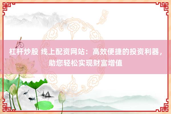 杠杆炒股 线上配资网站：高效便捷的投资利器，助您轻松实现财富增值