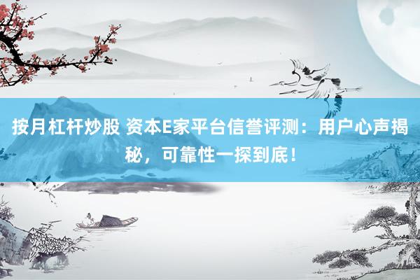 按月杠杆炒股 资本E家平台信誉评测：用户心声揭秘，可靠性一探到底！